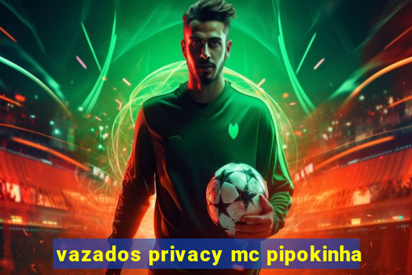 vazados privacy mc pipokinha